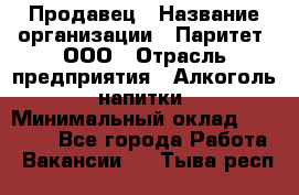 Продавец › Название организации ­ Паритет, ООО › Отрасль предприятия ­ Алкоголь, напитки › Минимальный оклад ­ 21 000 - Все города Работа » Вакансии   . Тыва респ.